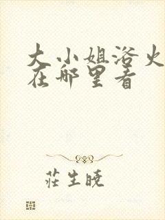 大小姐浴火重生在哪里看