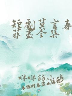 短剧莫言春度芳菲尽全集 短剧莫言春度芳菲尽全集