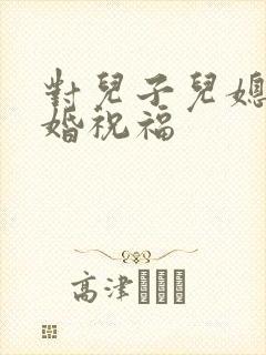 对儿子儿媳的新婚祝福 对儿子儿媳的新婚祝福