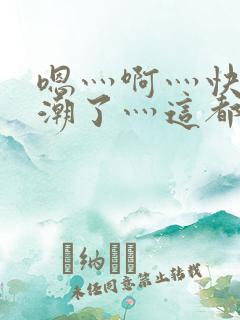 嗯灬啊灬快灬高潮了灬这都有水视频