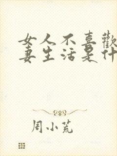 女人不喜欢过夫妻生活是什么原因造成的 女人不喜欢过夫妻生活是什么原因造成的