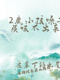 2岁小孩嗓子有痰咳不出来怎么办