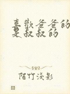 喜欢爸爸的c还是叔叔的 喜欢爸爸的c还是叔叔的