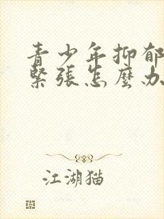 青少年抑郁焦虑紧张怎么办