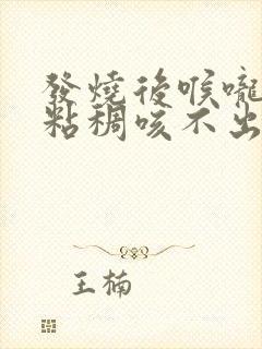 发烧后喉咙有痰粘稠咳不出来怎么办 发烧后喉咙有痰粘稠咳不出来怎么办