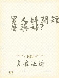 男人时间短吃什么药好? 男人时间短吃什么药好?