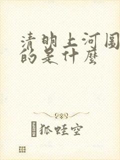 清明上河图描绘的是什么 清明上河图描绘的是什么