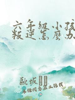 六年级小孩厌学叛逆怎么办