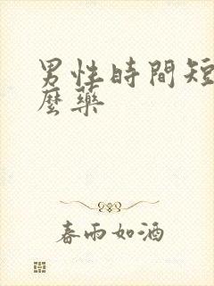 男性时间短吃甚么药 男性时间短吃甚么药