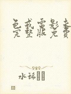 色戒电影未删减完整版免费观看 色戒电影未删减完整版免费观看