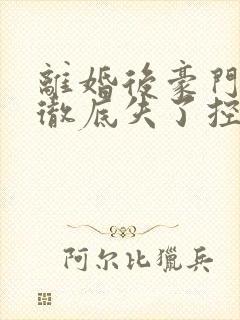离婚后豪门前夫彻底失了控 离婚后豪门前夫彻底失了控