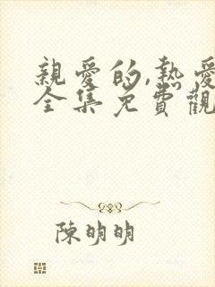 亲爱的,热爱的全集免费观看连续剧 亲爱的,热爱的全集免费观看连续剧