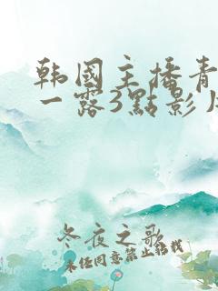 韩国主播青草唯一露3点影片