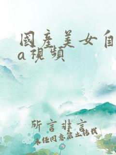 国产美女自拍va视频 国产美女自拍va视频