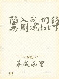 陷入我们的热恋无删减txt下载