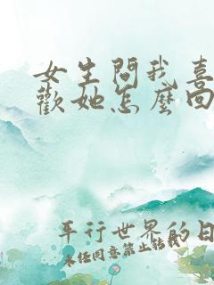 女生问我喜不喜欢她怎么回答 女生问我喜不喜欢她怎么回答