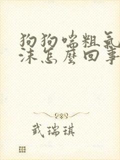 狗狗喘粗气吐白沫怎么回事