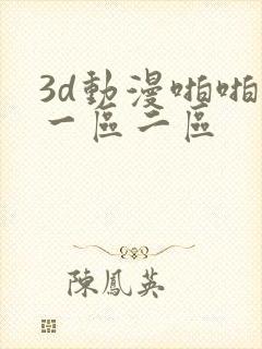 3d动漫啪啪啪一区二区 3d动漫啪啪啪一区二区