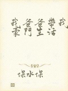 我爸爸带我过上豪门生活