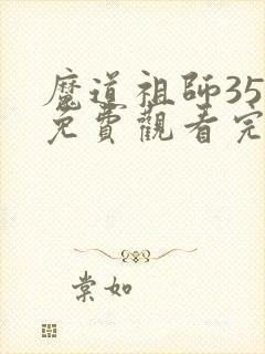 魔道祖师35集免费观看完整版