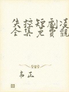 失控短剧凌司淮全集免费观看高清 失控短剧凌司淮全集免费观看高清
