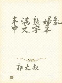 丰满熟妇乱又乱中文字幕