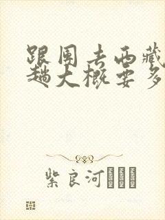 跟团去西藏玩一趟大概要多少钱