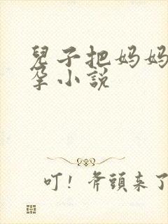 儿子把妈妈操怀孕小说
