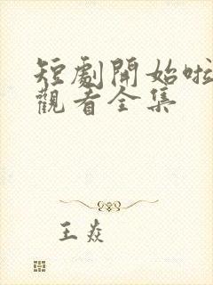 短剧开始啦免费观看全集