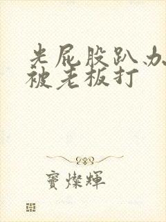 光屁股趴办公室被老板打