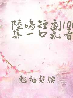 陆鸣短剧100集一口气看完