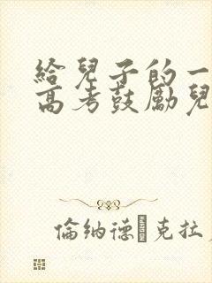 给儿子的一封信高考鼓励儿子的信 给儿子的一封信高考鼓励儿子的信