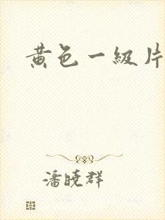 黄色一级片真的 黄色一级片真的