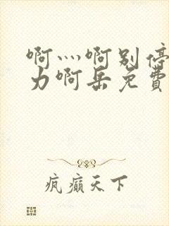 啊灬啊别停灬用力啊岳免费看 啊灬啊别停灬用力啊岳免费看