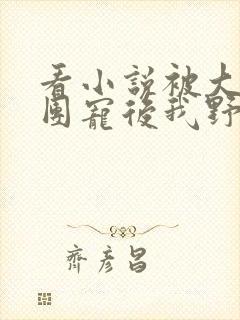 看小说被大佬们团宠后我野翻了