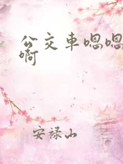 公交车嗯嗯啊啊啊 公交车嗯嗯啊啊啊