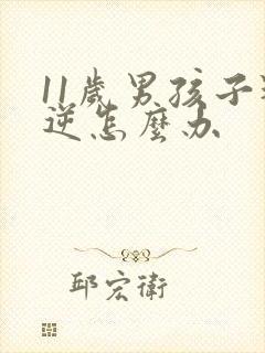 11岁男孩子叛逆怎么办