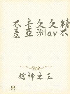 不卡久久精品国产亚洲av不卡