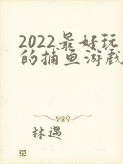 2022最好玩的捕鱼游戏