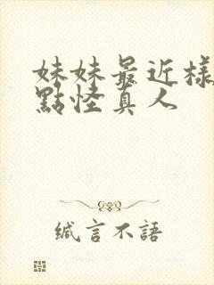 妹妹最近样子有点怪真人 妹妹最近样子有点怪真人