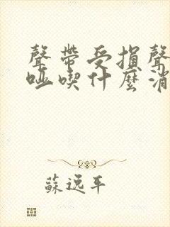 声带受损声音嘶哑吃什么消炎药