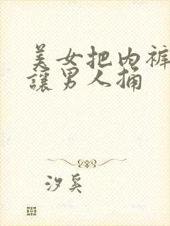 美女把内裤脱掉让男人捅