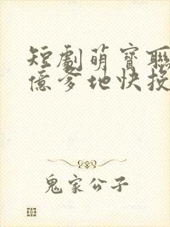 短剧萌宝联盟千亿爹地快投降