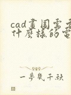 cad画图需要什么样的电脑