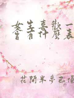 女生喜欢一个人会有什么表现 女生喜欢一个人会有什么表现
