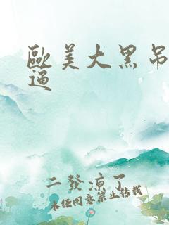 欧美大黑吊操白逼