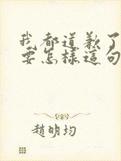 我都道歉了你还要怎样这句话怎么接
