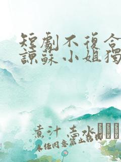短剧不复合不原谅苏小姐独美免费看 短剧不复合不原谅苏小姐独美免费看