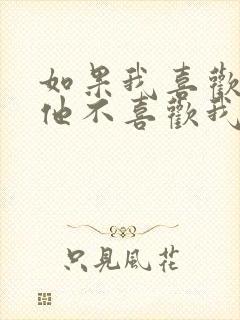 如果我喜欢他,他不喜欢我怎么办? 如果我喜欢他,他不喜欢我怎么办?