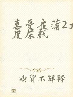 喜爱夜蒲2大尺度床戏